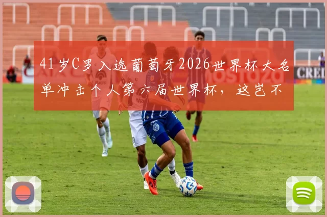 41岁C罗入选葡萄牙2026世界杯大名单冲击个人第六届世界杯，这岂不是足坛又一不老奇迹