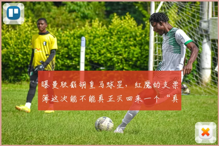 曝曼联截胡皇马球星，红魔的支票簿这次能不能真正买回来一个“真大腿”