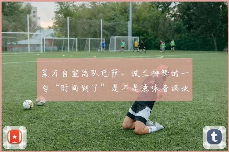 莱万自宣离队巴萨，波兰神锋的一句“时间到了”是不是意味着诺坎普生涯彻底画句号