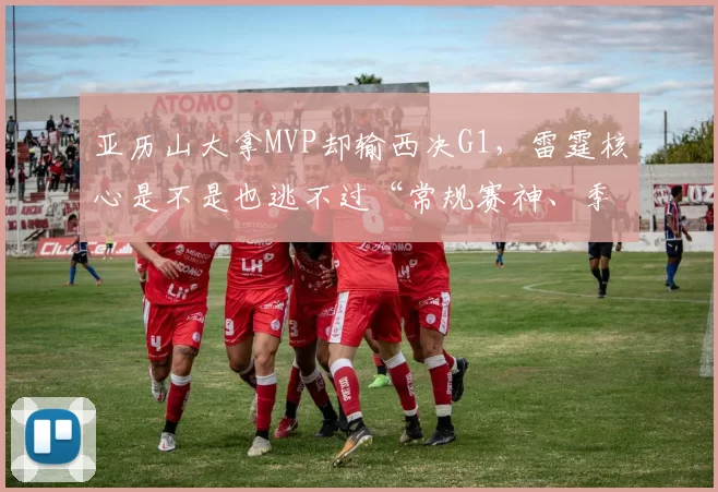 亚历山大拿MVP却输西决G1，雷霆核心是不是也逃不过“常规赛神、季后赛人”的魔咒