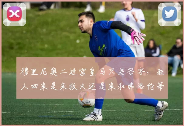 穆里尼奥二进宫皇马只差签字，狂人回来是来救火还是来和弗洛伦蒂诺继续上演权力游戏