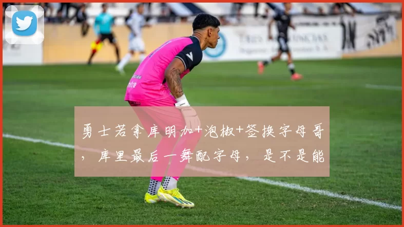 勇士若拿库明加+泡椒+签换字母哥，库里最后一舞配字母，是不是能再拿一冠